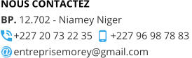 NOUS CONTACTEZ BP. 12.702 - Niamey Niger      +227 20 73 22 35       +227 96 98 78 83       entreprisemorey@gmail.com